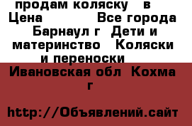 продам коляску 2 в 1 › Цена ­ 8 500 - Все города, Барнаул г. Дети и материнство » Коляски и переноски   . Ивановская обл.,Кохма г.